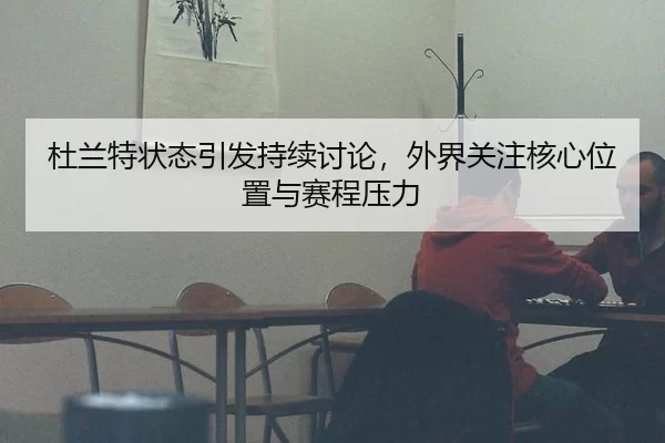 杜兰特状态引发持续讨论，外界关注核心位置与赛程压力