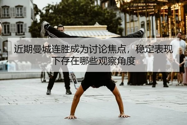 近期曼城连胜成为讨论焦点，稳定表现下存在哪些观察角度