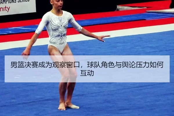 男篮决赛成为观察窗口，球队角色与舆论压力如何互动